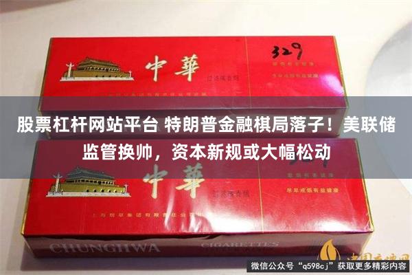 股票杠杆网站平台 特朗普金融棋局落子！美联储监管换帅，资本新规或大幅松动