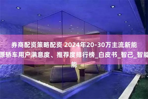 券商配资策略配资 2024年20-30万主流新能源轿车用户满意度、推荐度排行榜_白皮书_智己_智能