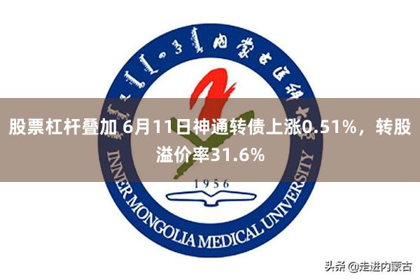 股票杠杆叠加 6月11日神通转债上涨0.51%，转股溢价率31.6%