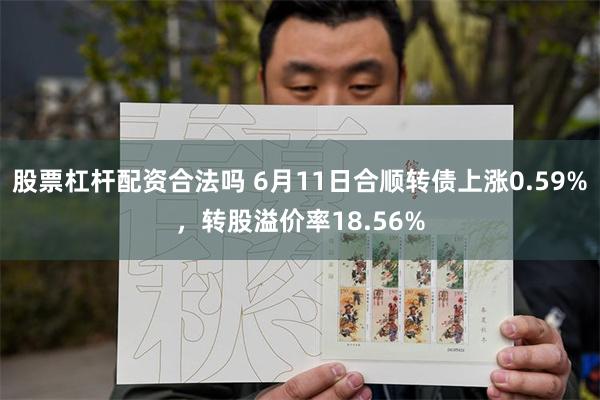 股票杠杆配资合法吗 6月11日合顺转债上涨0.59%，转股溢价率18.56%