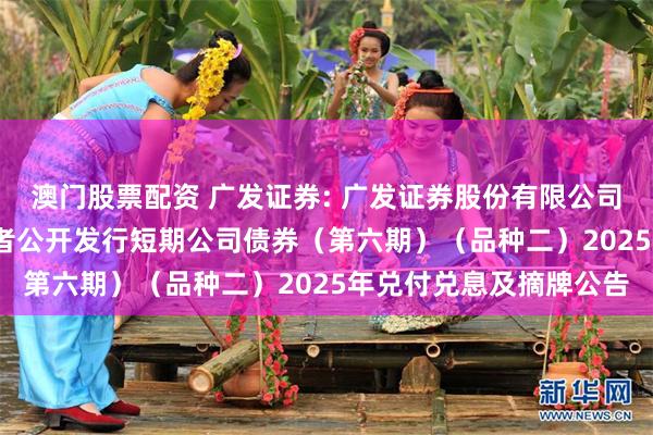 澳门股票配资 广发证券: 广发证券股份有限公司2024年面向专业投资者公开发行短期公司债券(第六期)(品种二)2025年兑付兑息及摘牌公告