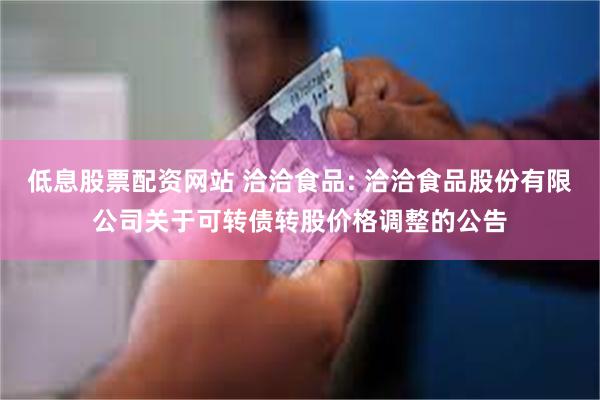 低息股票配资网站 洽洽食品: 洽洽食品股份有限公司关于可转债转股价格调整的公告
