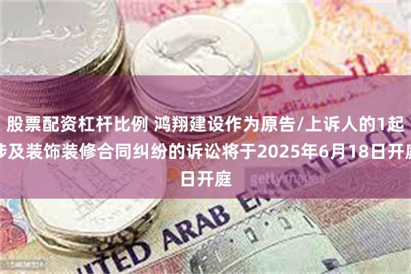 股票配资杠杆比例 鸿翔建设作为原告/上诉人的1起涉及装饰装修合同纠纷的诉讼将于2025年6月18日开庭