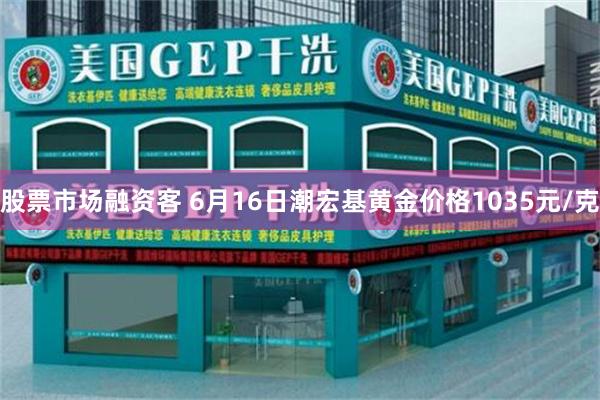 股票市场融资客 6月16日潮宏基黄金价格1035元/克