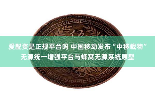 爱配资是正规平台吗 中国移动发布“中移载物”无源统一增强平台与蜂窝无源系统原型