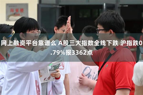 网上融资平台靠谱么 A股三大指数全线下跌 沪指跌0.79%报3362点