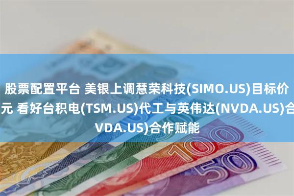 股票配置平台 美银上调慧荣科技(SIMO.US)目标价至90美元 看好台积电(TSM.US)代工与英伟达(NVDA.US)合作赋能