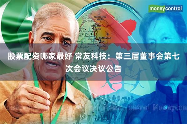 股票配资哪家最好 常友科技：第三届董事会第七次会议决议公告