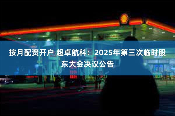 按月配资开户 超卓航科：2025年第三次临时股东大会决议公告