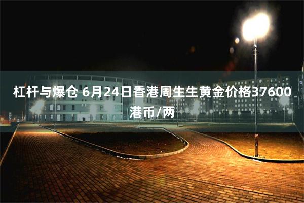 杠杆与爆仓 6月24日香港周生生黄金价格37600港币/两