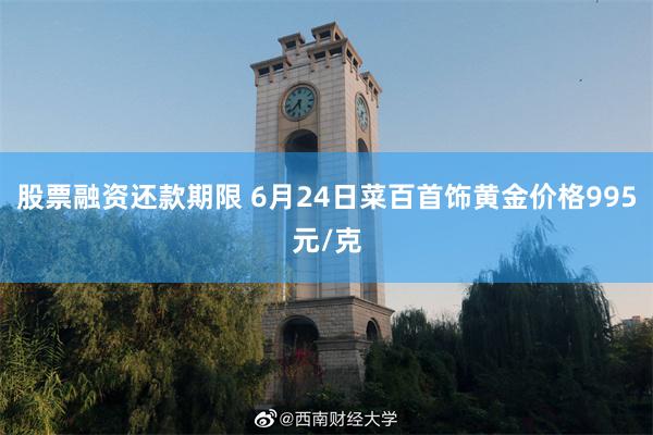 股票融资还款期限 6月24日菜百首饰黄金价格995元/克