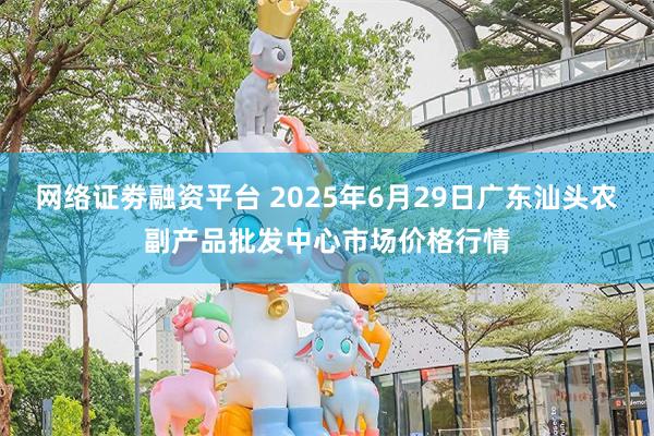 网络证劵融资平台 2025年6月29日广东汕头农副产品批发中心市场价格行情
