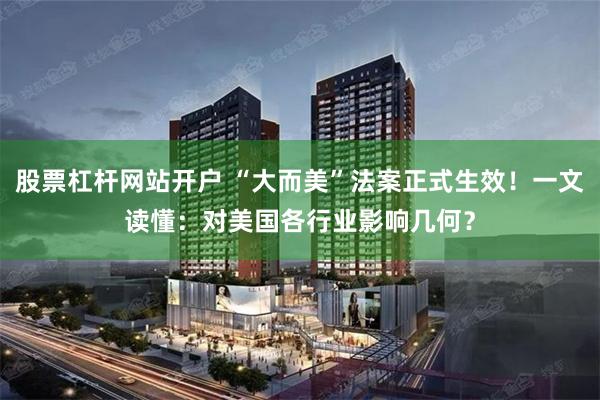 股票杠杆网站开户 “大而美”法案正式生效！一文读懂：对美国各行业影响几何？