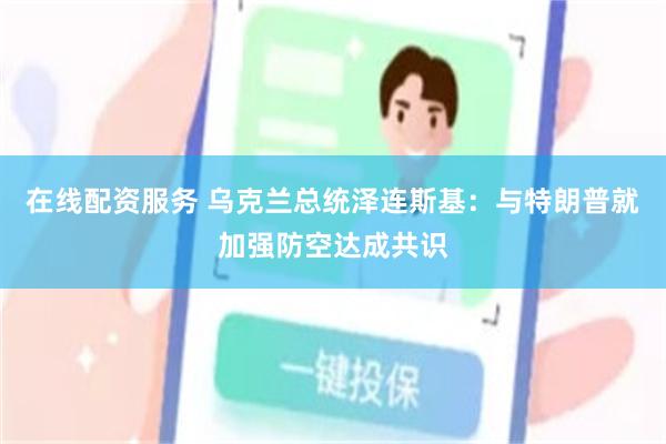 在线配资服务 乌克兰总统泽连斯基：与特朗普就加强防空达成共识