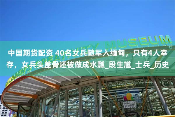 中国期货配资 40名女兵随军入缅甸，只有4人幸存，女兵头盖骨还被做成水瓢_段生馗_士兵_历史