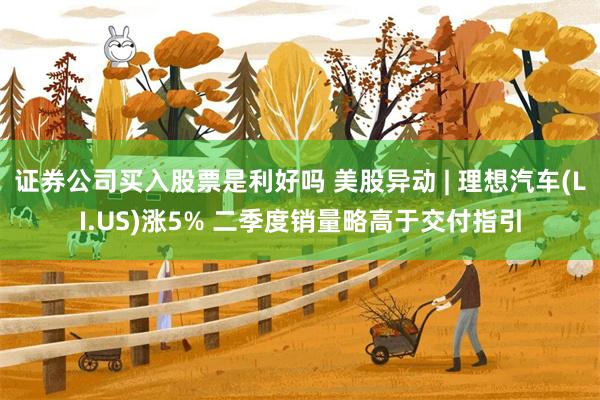 证券公司买入股票是利好吗 美股异动 | 理想汽车(LI.US)涨5% 二季度销量略高于交付指引
