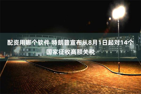 配资用哪个软件 特朗普宣布从8月1日起对14个国家征收高额关税