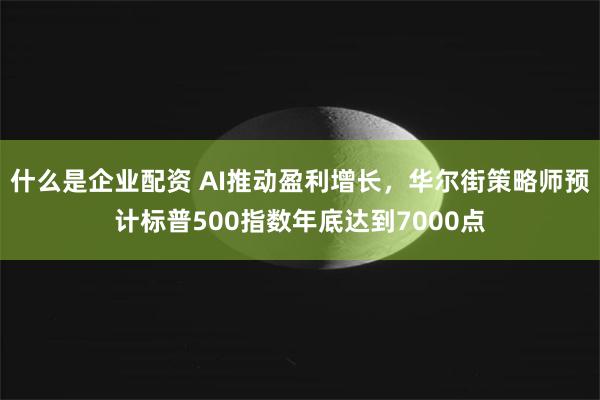 什么是企业配资 AI推动盈利增长，华尔街策略师预计标普500指数年底达到7000点