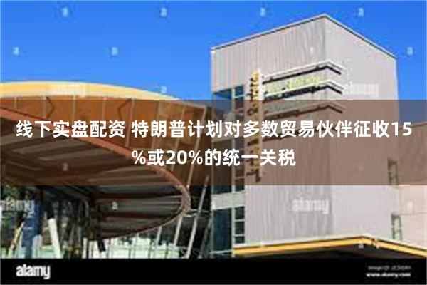 线下实盘配资 特朗普计划对多数贸易伙伴征收15%或20%的统一关税