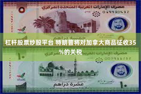 杠杆股票炒股平台 特朗普将对加拿大商品征收35%的关税