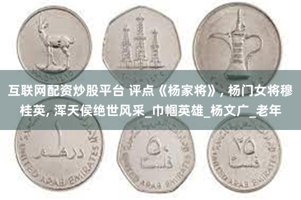 互联网配资炒股平台 评点《杨家将》, 杨门女将穆桂英, 浑天侯绝世风采_巾帼英雄_杨文广_老年