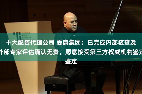 十大配资代理公司 爱康集团：已完成内部核查及外部专家评估确认无责，愿意接受第三方权威机构鉴定