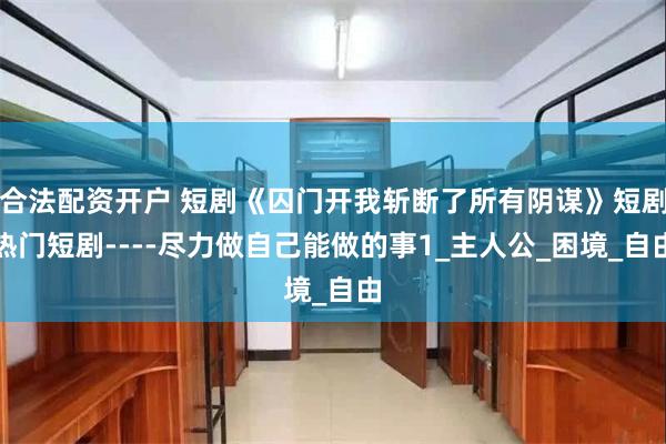 合法配资开户 短剧《囚门开我斩断了所有阴谋》短剧热门短剧----尽力做自己能做的事1_主人公_困境_自由