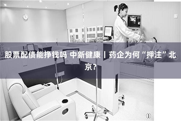 股票配债能挣钱吗 中新健康丨药企为何“押注”北京？