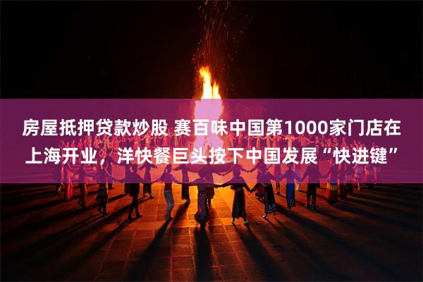 房屋抵押贷款炒股 赛百味中国第1000家门店在上海开业，洋快餐巨头按下中国发展“快进键”