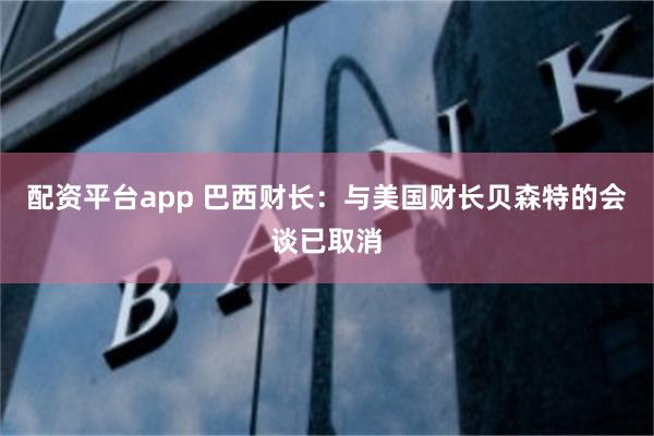 配资平台app 巴西财长：与美国财长贝森特的会谈已取消