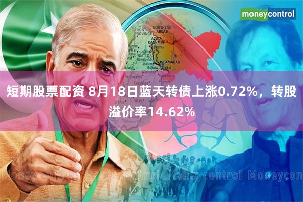 短期股票配资 8月18日蓝天转债上涨0.72%，转股溢价率14.62%