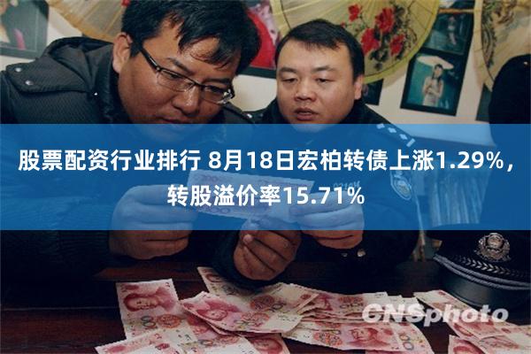 股票配资行业排行 8月18日宏柏转债上涨1.29%，转股溢价率15.71%