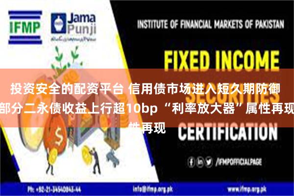 投资安全的配资平台 信用债市场进入短久期防御 部分二永债收益上行超10bp “利率放大器”属性再现