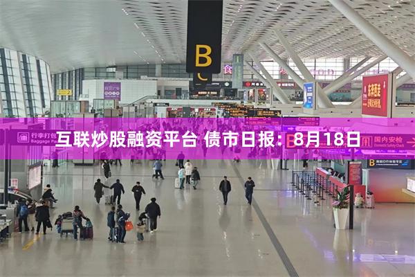 互联炒股融资平台 债市日报：8月18日