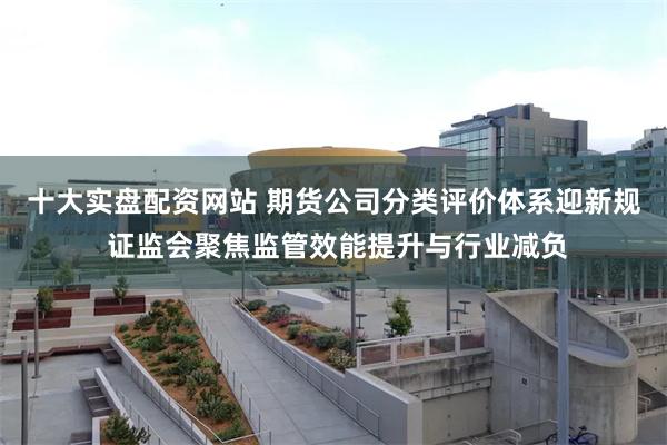 十大实盘配资网站 期货公司分类评价体系迎新规 证监会聚焦监管效能提升与行业减负