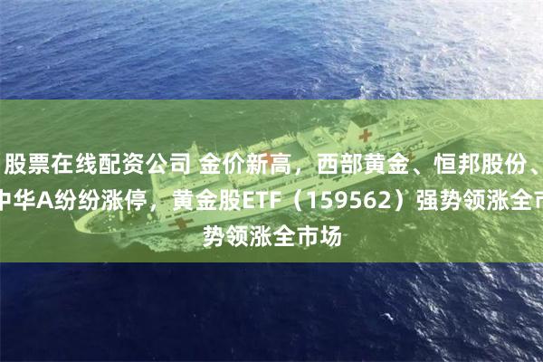 股票在线配资公司 金价新高，西部黄金、恒邦股份、深中华A纷纷涨停，黄金股ETF（159562）强势领涨全市场