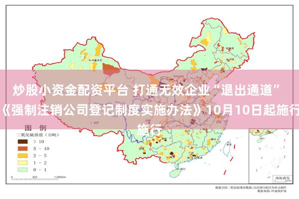 炒股小资金配资平台 打通无效企业“退出通道” 《强制注销公司登记制度实施办法》10月10日起施行