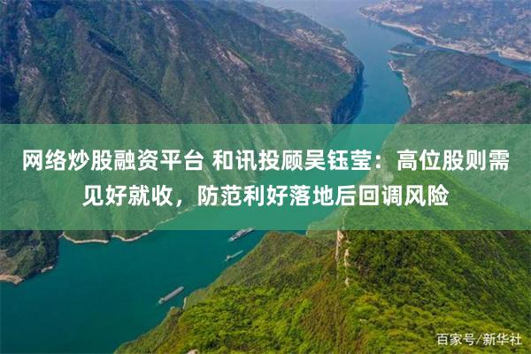 网络炒股融资平台 和讯投顾吴钰莹：高位股则需见好就收，防范利好落地后回调风险