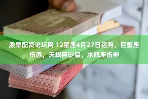 股票配资论坛网 12星座4月27日运势，巨蟹座伤感，天蝎座吵架，水瓶座伤神