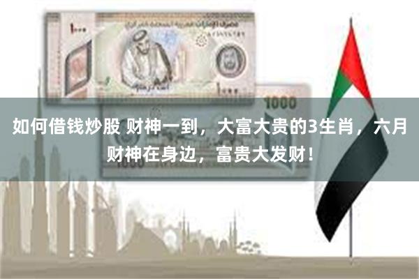 如何借钱炒股 财神一到，大富大贵的3生肖，六月财神在身边，富贵大发财！
