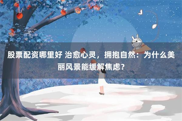 股票配资哪里好 治愈心灵，拥抱自然：为什么美丽风景能缓解焦虑？