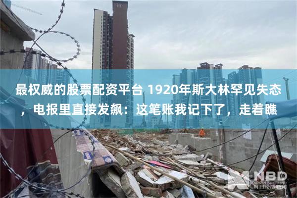 最权威的股票配资平台 1920年斯大林罕见失态，电报里直接发飙：这笔账我记下了，走着瞧