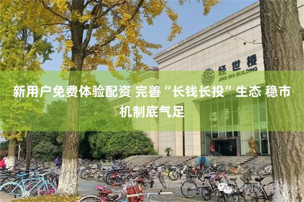 新用户免费体验配资 完善“长钱长投”生态 稳市机制底气足