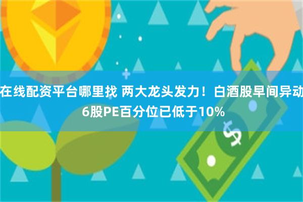 在线配资平台哪里找 两大龙头发力！白酒股早间异动 6股PE百分位已低于10%