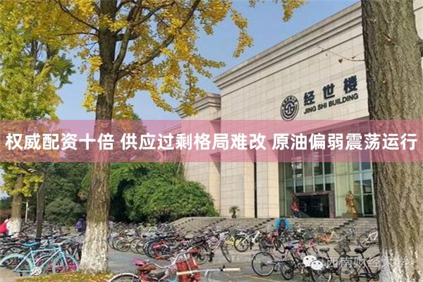 权威配资十倍 供应过剩格局难改 原油偏弱震荡运行