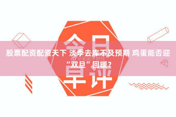 股票配资配资天下 淡季去库不及预期 鸡蛋能否迎“双旦”回暖？