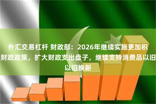 外汇交易杠杆 财政部：2026年继续实施更加积极的财政政策，扩大财政支出盘子，继续支持消费品以旧换新
