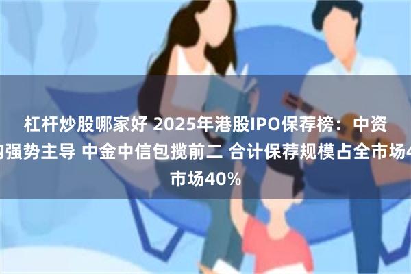 杠杆炒股哪家好 2025年港股IPO保荐榜：中资机构强势主导 中金中信包揽前二 合计保荐规模占全市场40%